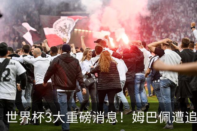 世界杯3大重磅消息！姆巴佩遭追罚危机，法国正式申诉，FIFA官宣重拳重审