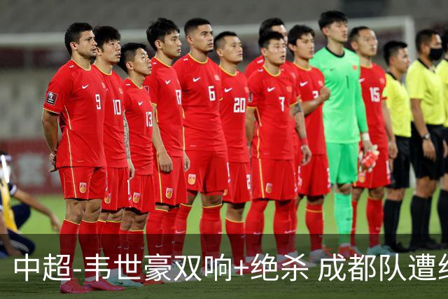 中超-韦世豪双响+绝杀 成都队遭绝平后反绝杀3-2新鹏城