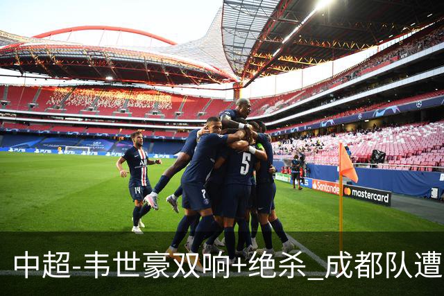 中超-韦世豪双响+绝杀 成都队遭绝平后反绝杀3-2新鹏城