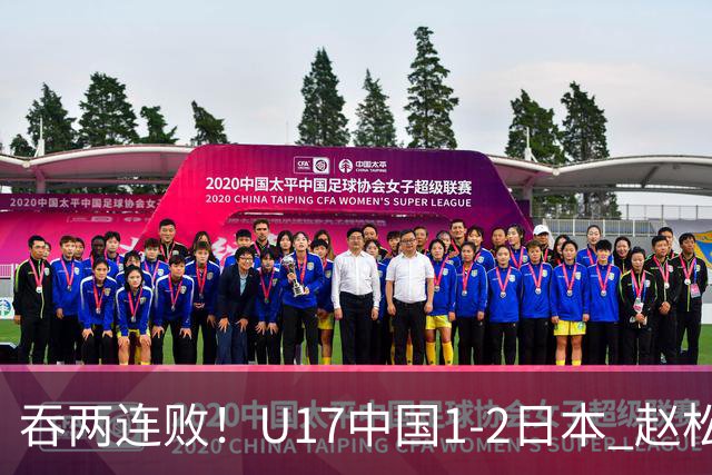 吞两连败！U17中国1-2日本 赵松源破门U17国足全场仅2次射门