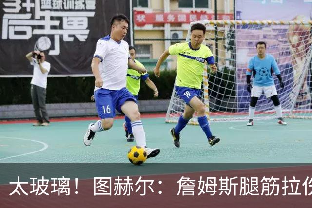太玻璃！图赫尔：詹姆斯腿筋拉伤无法出战巴拿马 争取32强赛复出