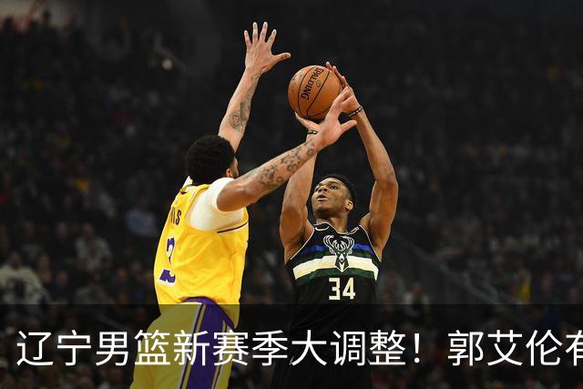 辽宁男篮新赛季大调整！郭艾伦有望重返辽篮，杨鸣或将重掌帅印