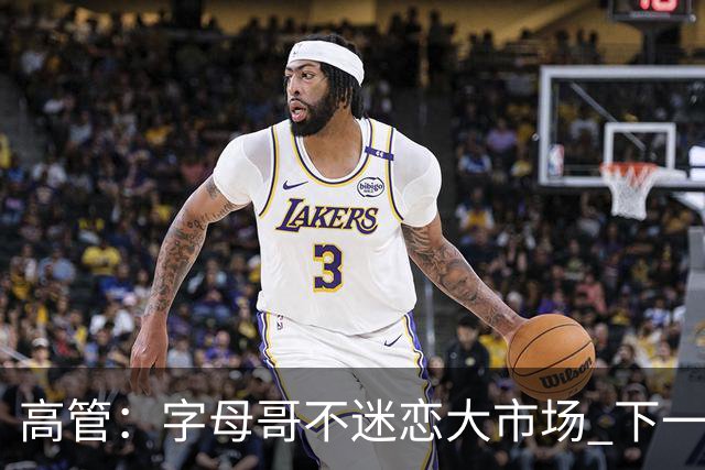 高管：字母哥不迷恋大市场 下一站可能是雷霆